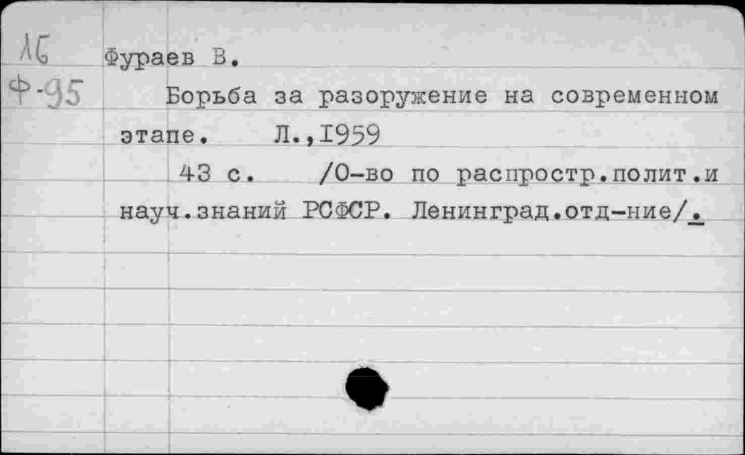 ﻿АС	Фураев В.	
»95	Борьба за разоружение на современном этапе.	Л.,1959	
		43 с.	/0-во по распростр.полит.и
	налг	ч.знаний РСФСР. Ленинград.отд-ние/.
		
		—			—
		
		
		
		
		